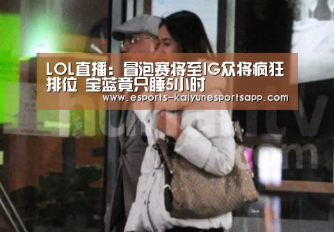 LOL直播:冒泡赛将至IG众将疯狂排位 宝蓝竟只睡5小时(图2) 电竞官网