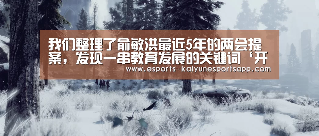 我们整理了俞敏洪最近5年的两会提案,发现一串教育发展的关键词‘开云电竞’(图2) 开云电竞