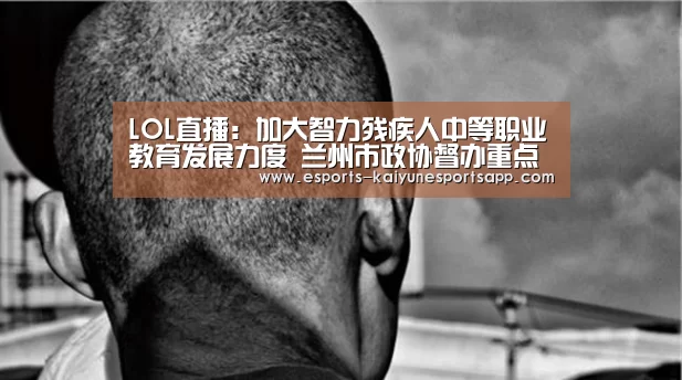 LOL直播:加大智力残疾人中等职业教育发展力度 兰州市政协督办重点提案(图1) LOL直播