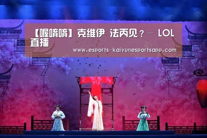 【喔唷唷】克维伊 法丙见?- LOL直播(图2) 电竞官网
